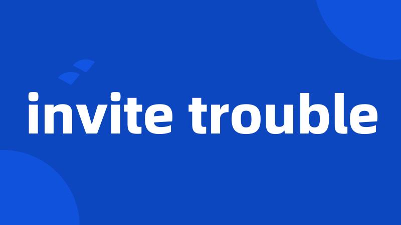 invite trouble