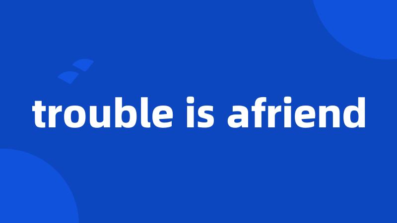 trouble is afriend