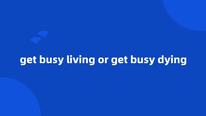 get busy living or get busy dying