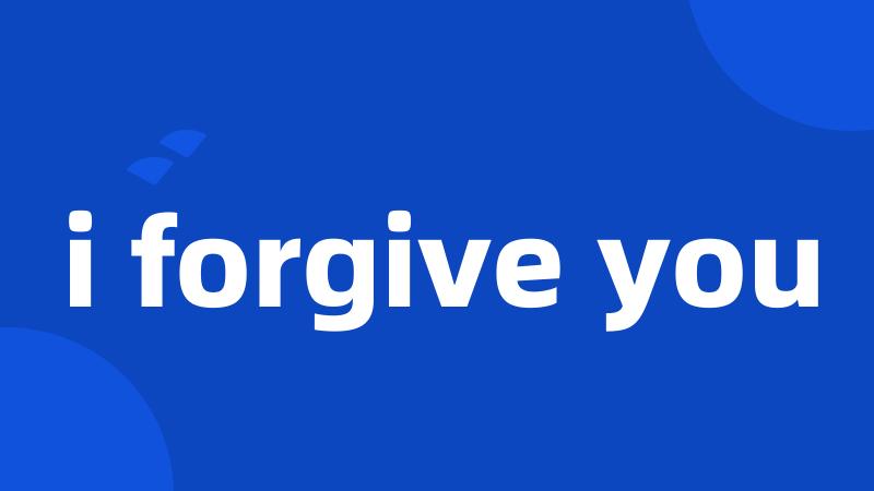 i forgive you