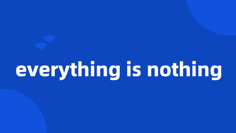 everything is nothing