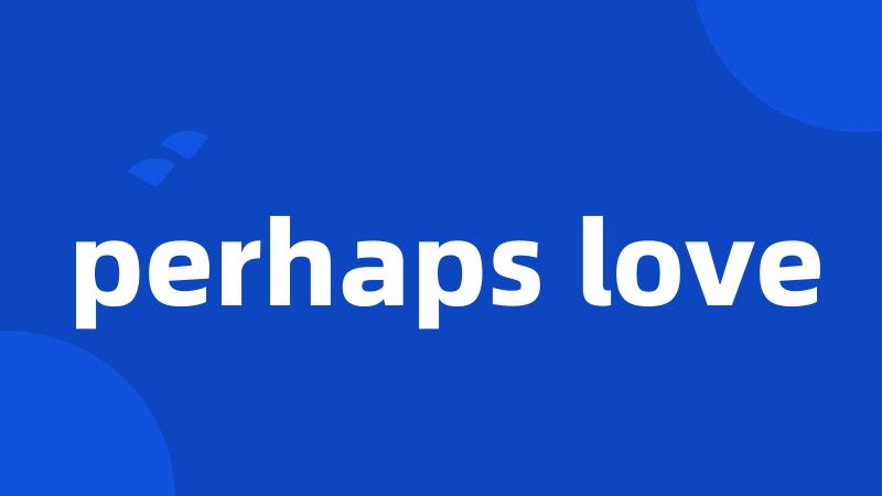 perhaps love