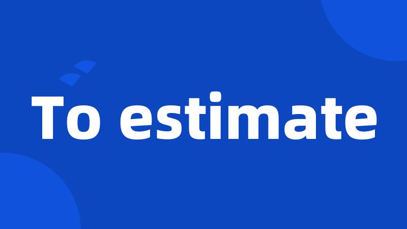 To estimate