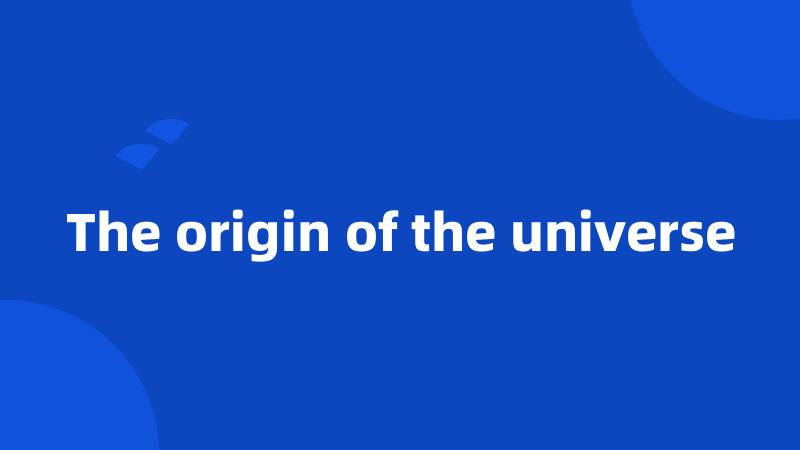 The origin of the universe