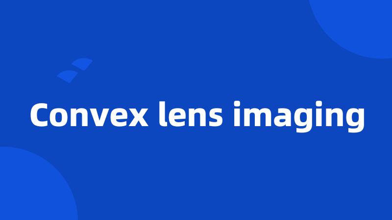 Convex lens imaging