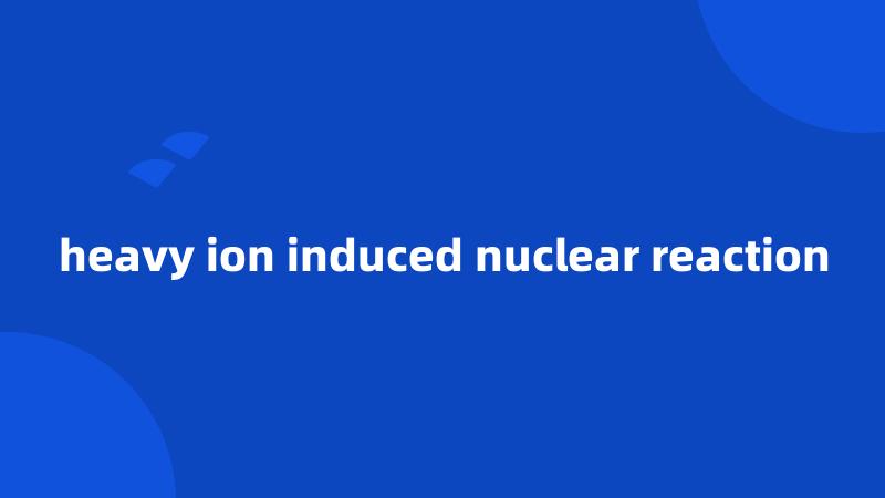 heavy ion induced nuclear reaction