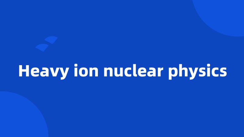 Heavy ion nuclear physics