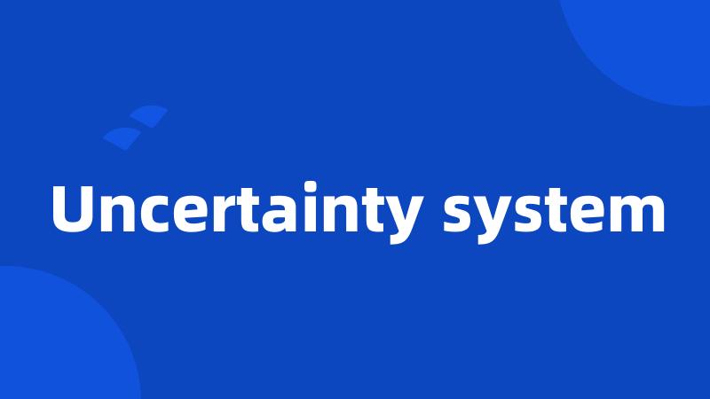 Uncertainty system