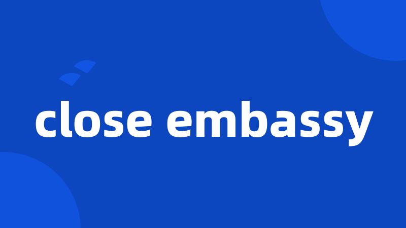 close embassy