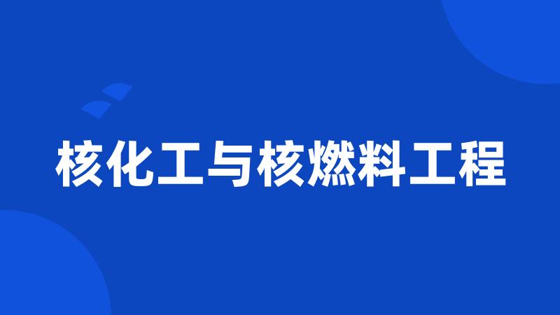 核化工与核燃料工程