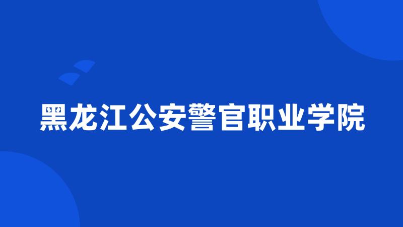 黑龙江公安警官职业学院