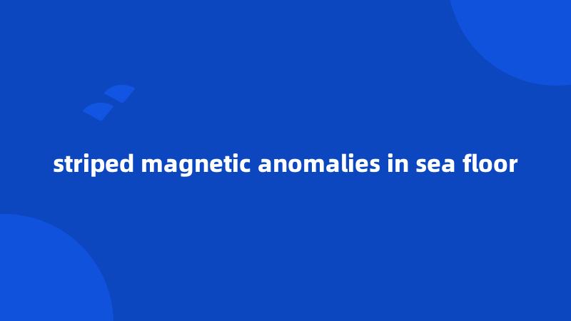 striped magnetic anomalies in sea floor