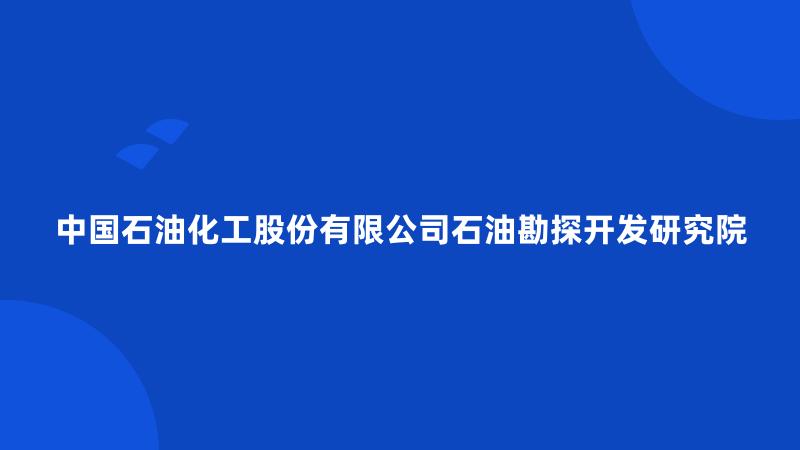 中国石油化工股份有限公司石油勘探开发研究院