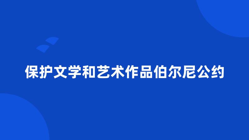 保护文学和艺术作品伯尔尼公约