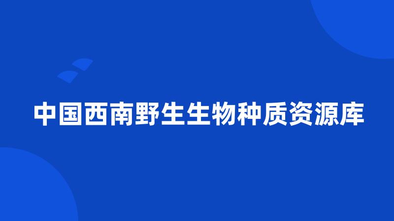 中国西南野生生物种质资源库