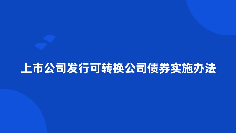 上市公司发行可转换公司债券实施办法