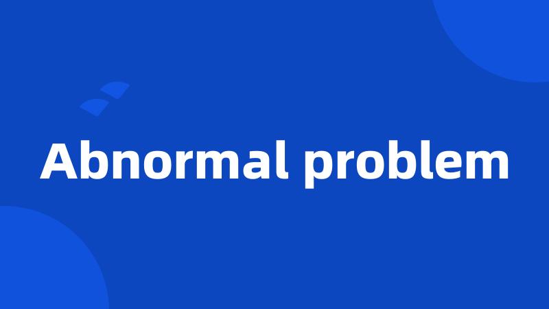 Abnormal problem