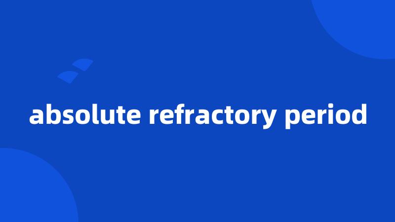 absolute refractory period