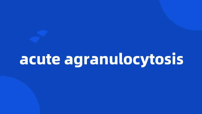 acute agranulocytosis