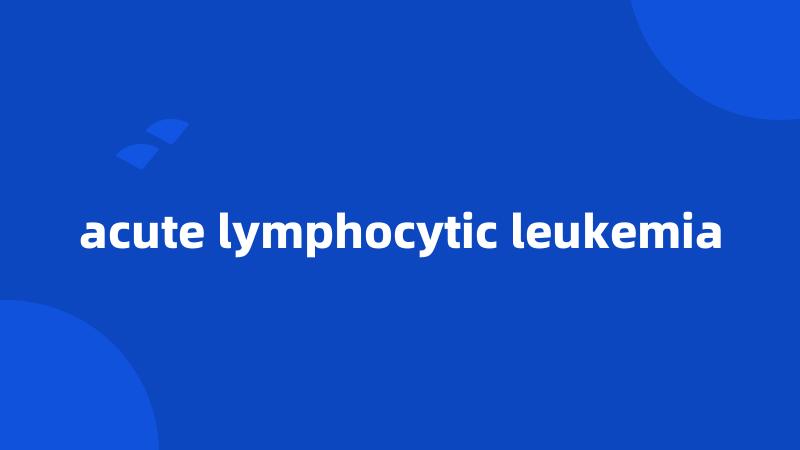 acute lymphocytic leukemia