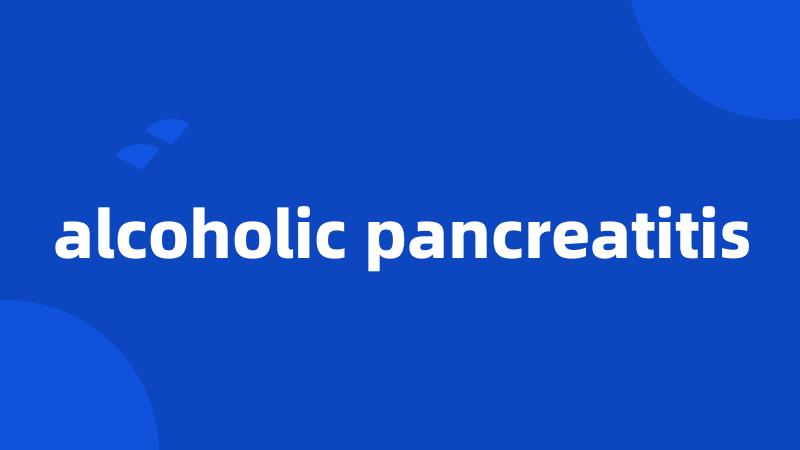 alcoholic pancreatitis