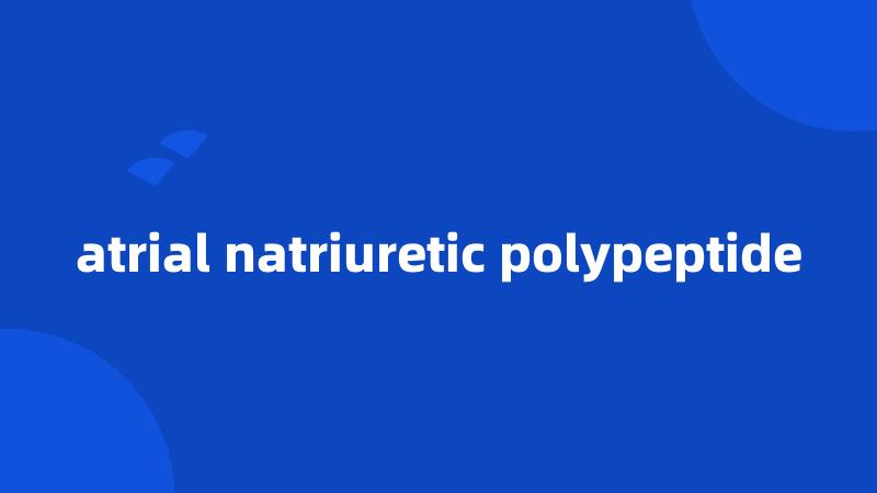 atrial natriuretic polypeptide