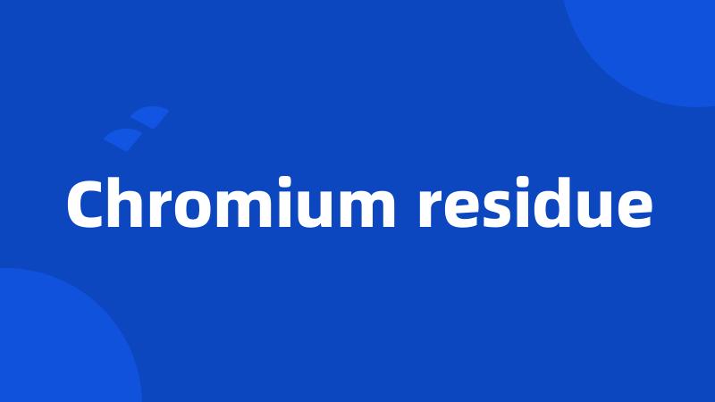 Chromium residue