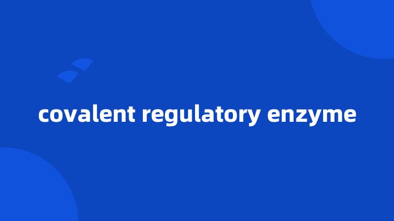 covalent regulatory enzyme