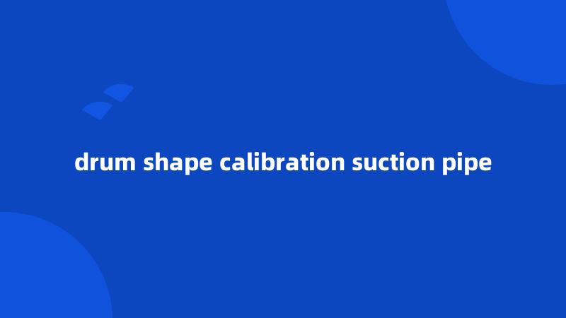 drum shape calibration suction pipe