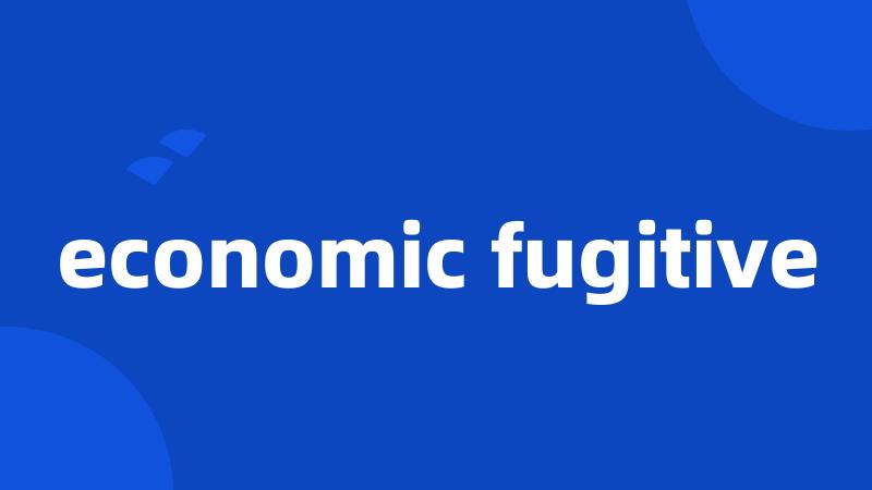 economic fugitive