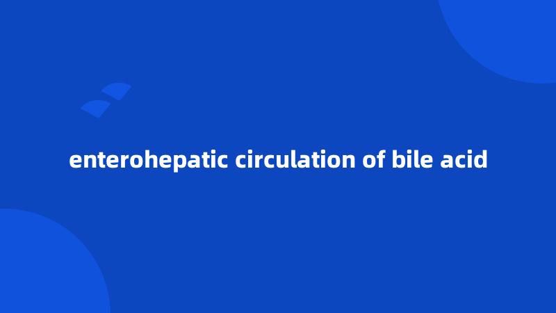 enterohepatic circulation of bile acid