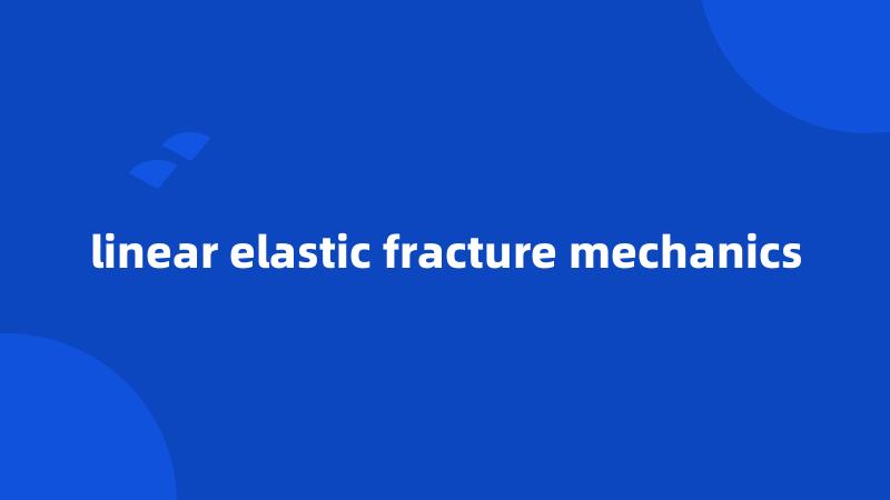 linear elastic fracture mechanics