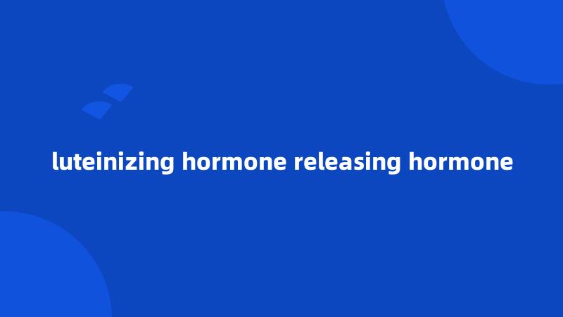 luteinizing hormone releasing hormone