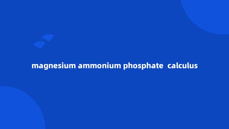 magnesium ammonium phosphate  calculus