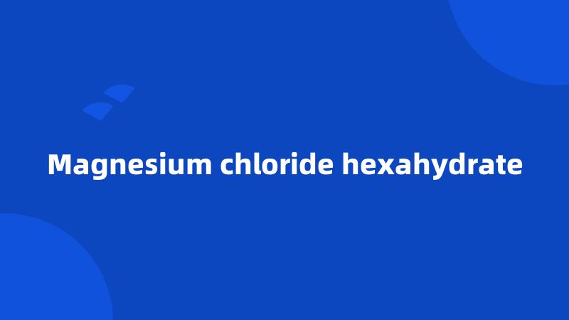 Magnesium chloride hexahydrate