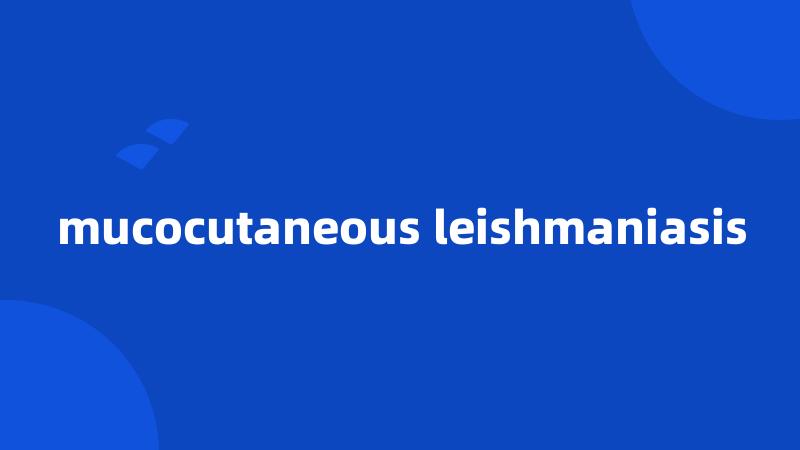 mucocutaneous leishmaniasis