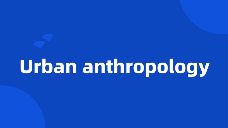 Urban anthropology