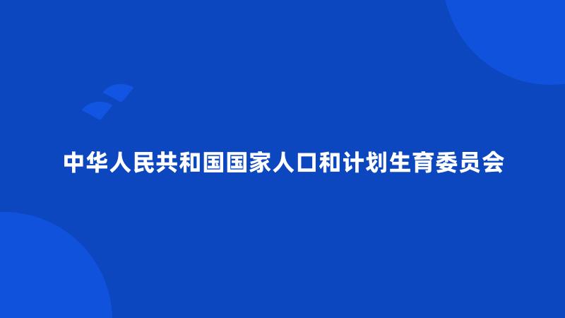 中华人民共和国国家人口和计划生育委员会