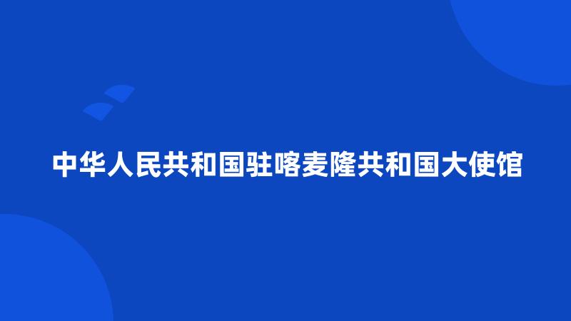 中华人民共和国驻喀麦隆共和国大使馆