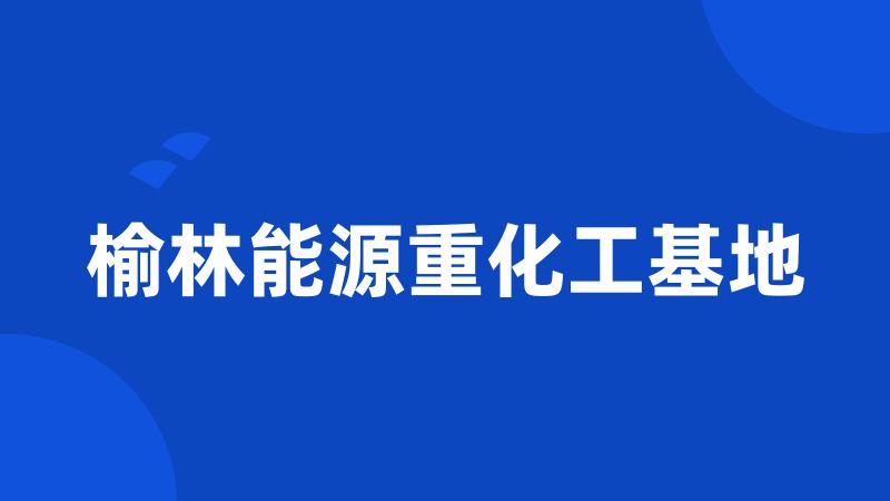 榆林能源重化工基地