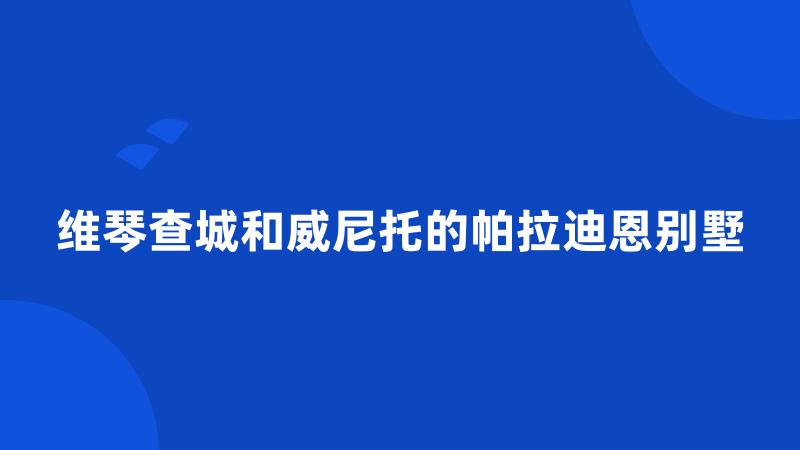 维琴查城和威尼托的帕拉迪恩别墅