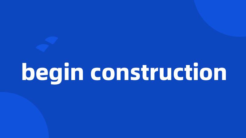 begin construction