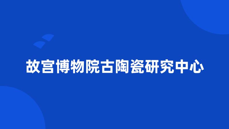 故宫博物院古陶瓷研究中心