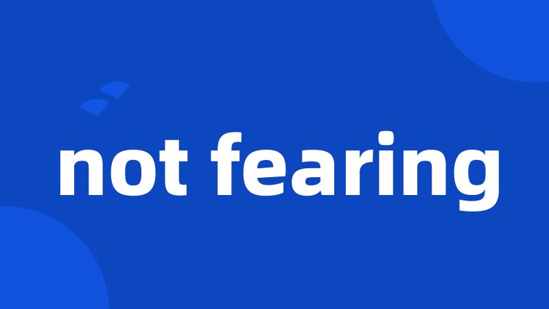 not fearing