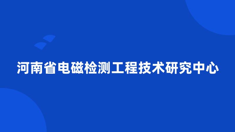 河南省电磁检测工程技术研究中心