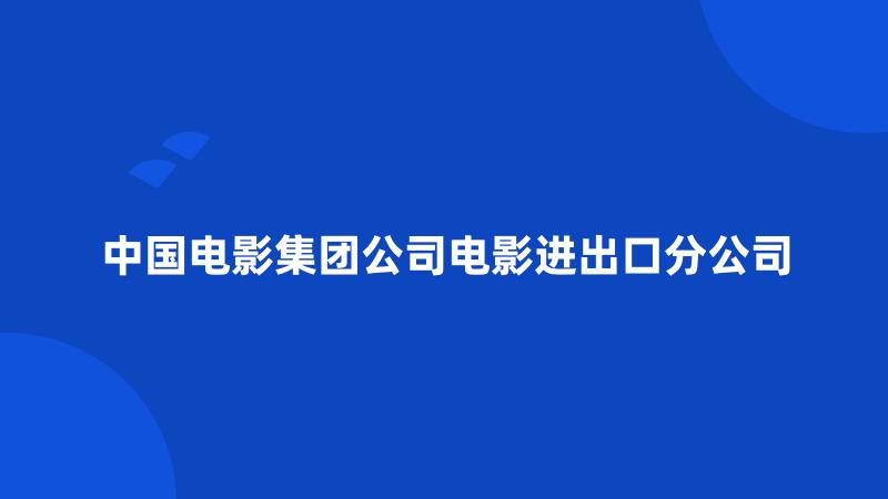 中国电影集团公司电影进出口分公司