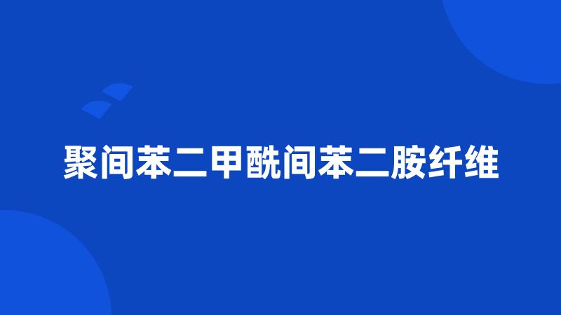 聚间苯二甲酰间苯二胺纤维