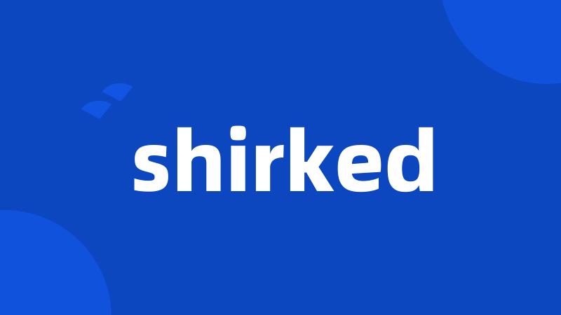 shirked