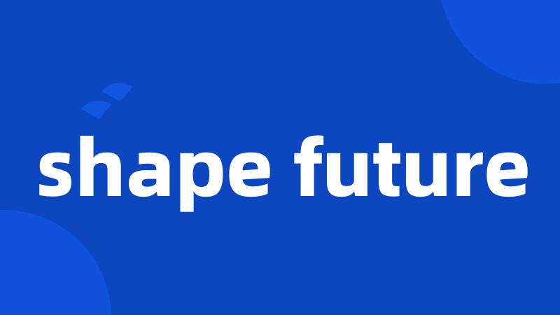 shape future