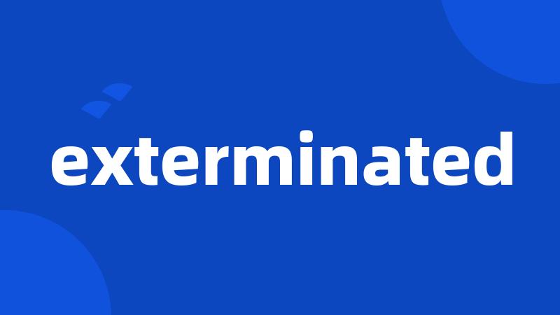 exterminated